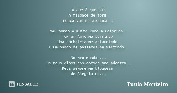 O que é que há? A maldade de fora nunca vai me alcançar ! Meu mundo é muito Puro e Colorido . Tem um Anjo me sorrindo Uma borboleta me aplaudindo E um bando de ... Frase de Paula Monteiro.