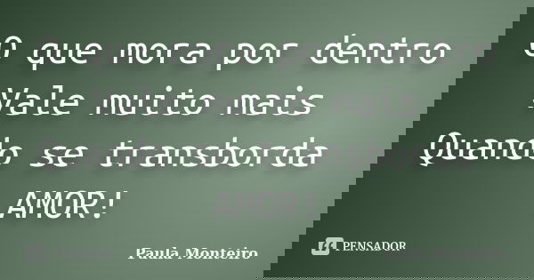 O que mora por dentro Vale muito mais Quando se transborda AMOR!... Frase de Paula Monteiro.