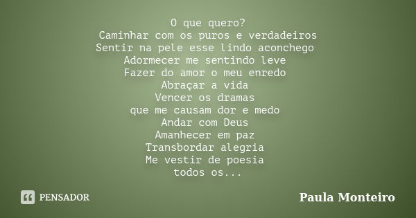 O que quero? Caminhar com os puros e verdadeiros Sentir na pele esse lindo aconchego Adormecer me sentindo leve Fazer do amor o meu enredo Abraçar a vida Vencer... Frase de Paula Monteiro.