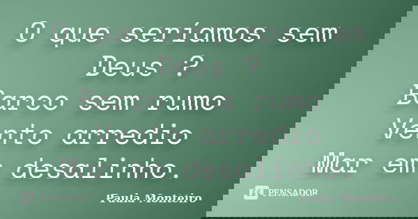 O que seríamos sem Deus ? Barco sem rumo Vento arredio Mar em desalinho.... Frase de Paula Monteiro.