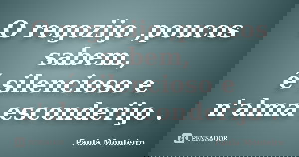 O regozijo ,poucos sabem, é silencioso e n'alma esconderijo .... Frase de Paula Monteiro.