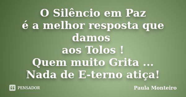 O Silêncio em Paz é a melhor resposta que damos aos Tolos ! Quem muito Grita ... Nada de E-terno atiça!... Frase de Paula Monteiro.