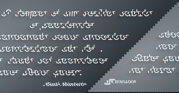 O tempo é um velho sábio e paciente descansando seus anseios nos ponteiros da fé . Sabe que tudo só acontece na hora que Deus quer.... Frase de Paula Monteiro.