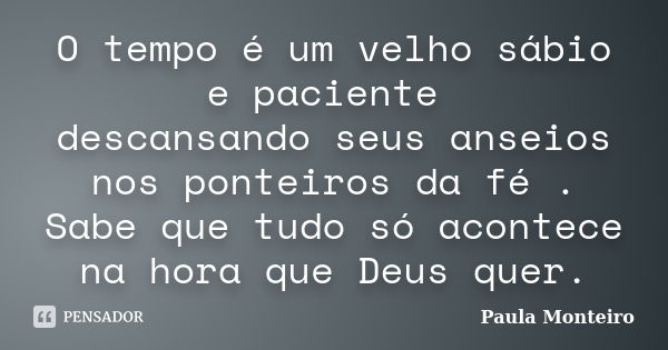 O tempo é um velho sábio e paciente descansando seus anseios nos ponteiros da fé . Sabe que tudo só acontece na hora que Deus quer.... Frase de Paula Monteiro.