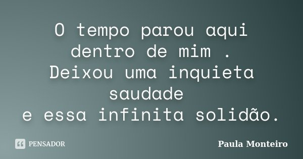 O tempo parou aqui dentro de mim . Deixou uma inquieta saudade e essa infinita solidão.... Frase de Paula Monteiro.