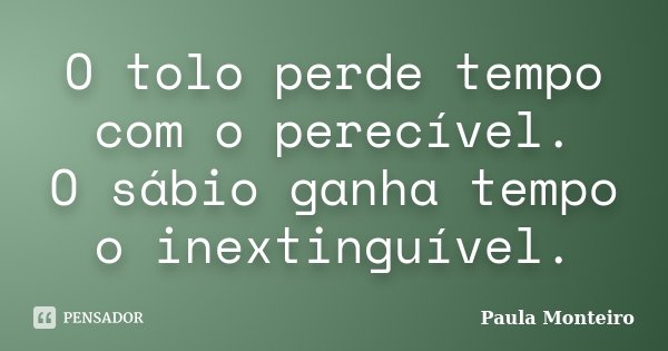 O tolo perde tempo com o perecível. O sábio ganha tempo o inextinguível.... Frase de Paula Monteiro.