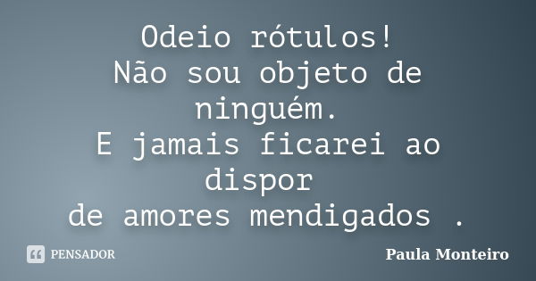 Odeio rótulos! Não sou objeto de ninguém. E jamais ficarei ao dispor de amores mendigados .... Frase de Paula Monteiro.