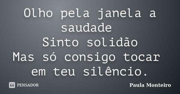 Olho pela janela a saudade Sinto solidão Mas só consigo tocar em teu silêncio.... Frase de Paula Monteiro.