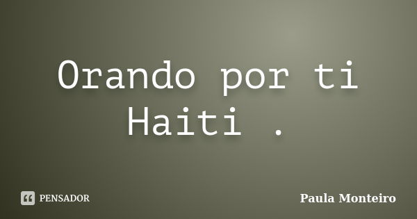 Orando por ti Haiti .... Frase de Paula Monteiro.