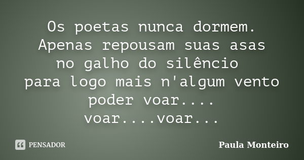 Os poetas nunca dormem. Apenas repousam suas asas no galho do silêncio para logo mais n'algum vento poder voar.... voar....voar...... Frase de Paula Monteiro.