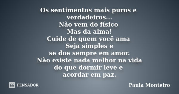 Os sentimentos mais puros e verdadeiros... Não vem do físico Mas da alma! Cuide de quem você ama Seja simples e se doe sempre em amor. Não existe nada melhor na... Frase de Paula Monteiro.