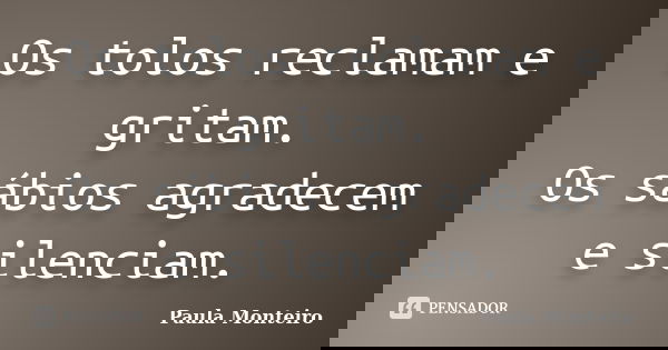 Os tolos reclamam e gritam. Os sábios agradecem e silenciam.... Frase de Paula Monteiro.