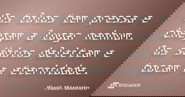 Os tolos tem pressa e chegam a lugar nenhum. Os sábios deleitam e tocam a eternidade.... Frase de Paula Monteiro.