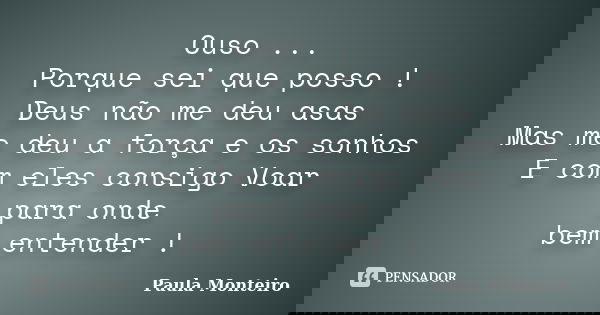 Ouso ... Porque sei que posso ! Deus não me deu asas Mas me deu a força e os sonhos E com eles consigo Voar para onde bem entender !... Frase de Paula Monteiro.
