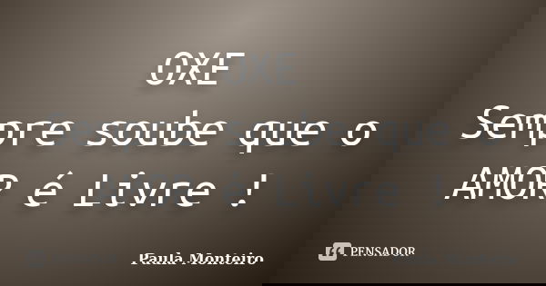 OXE Sempre soube que o AMOR é Livre !... Frase de Paula Monteiro.