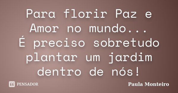 Para florir Paz e Amor no mundo... É preciso sobretudo plantar um jardim dentro de nós!... Frase de Paula Monteiro.