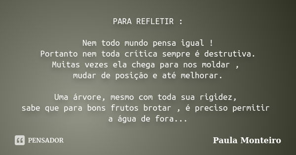 PARA REFLETIR : Nem todo mundo pensa igual ! Portanto nem toda crítica sempre é destrutiva. Muitas vezes ela chega para nos moldar , mudar de posição e até melh... Frase de Paula Monteiro.