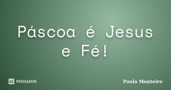 Páscoa é Jesus e Fé!... Frase de Paula Monteiro.