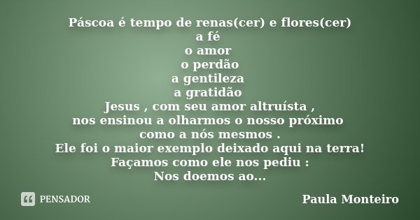Páscoa é tempo de renas(cer) e flores(cer) a fé o amor o perdão a gentileza a gratidão Jesus , com seu amor altruísta , nos ensinou a olharmos o nosso próximo c... Frase de Paula Monteiro.
