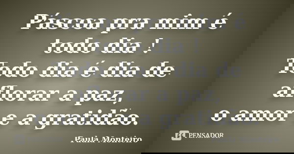 Páscoa pra mim é todo dia ! Todo dia é dia de aflorar a paz, o amor e a gratidão.... Frase de Paula Monteiro.