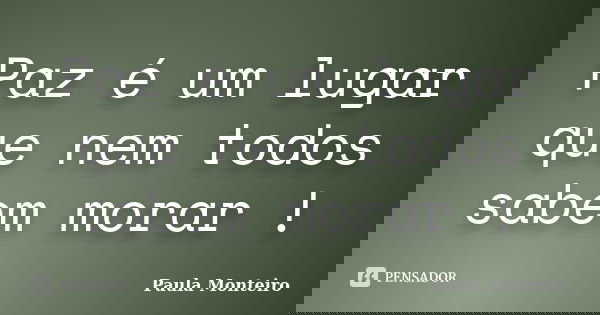 Paz é um lugar que nem todos sabem morar !... Frase de Paula Monteiro.