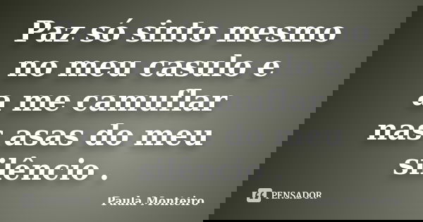 Paz só sinto mesmo no meu casulo e a me camuflar nas asas do meu silêncio .... Frase de Paula Monteiro.