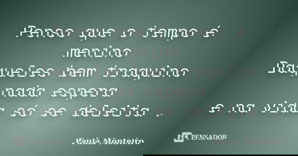 Penso que o tempo é menino Daqueles bem traquino nada espera e na vida só se deleita .... Frase de Paula Monteiro.