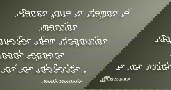 Penso que o tempo é menino Daqueles bem traquino nada espera e na vida só se deleita .... Frase de Paula Monteiro.