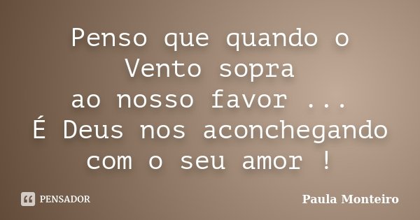 Penso que quando o Vento sopra ao nosso favor ... É Deus nos aconchegando com o seu amor !... Frase de Paula Monteiro.