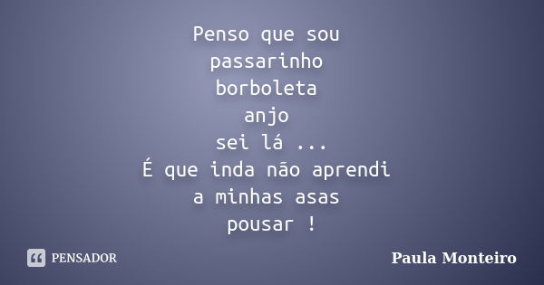 Penso que sou passarinho borboleta anjo sei lá ... É que inda não aprendi a minhas asas pousar !... Frase de Paula Monteiro.