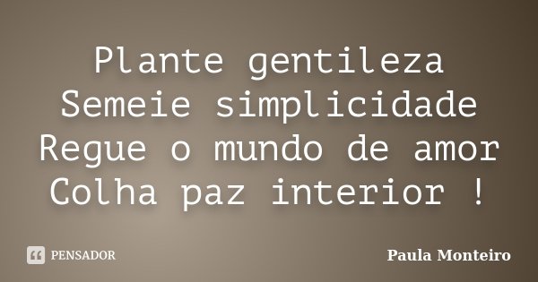 Plante gentileza Semeie simplicidade Regue o mundo de amor Colha paz interior !... Frase de Paula Monteiro.