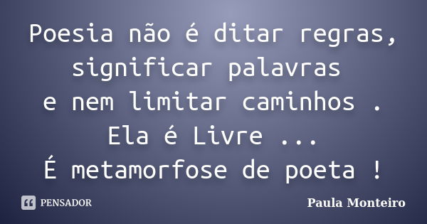 Poesia não é ditar regras, significar palavras e nem limitar caminhos . Ela é Livre ... É metamorfose de poeta !... Frase de Paula Monteiro.