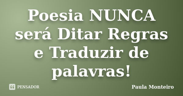 Poesia NUNCA será Ditar Regras e Traduzir de palavras!... Frase de Paula Monteiro.