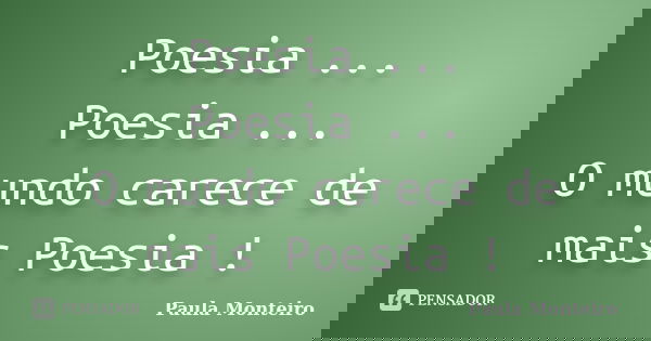 Poesia ... Poesia ... O mundo carece de mais Poesia !... Frase de Paula Monteiro.