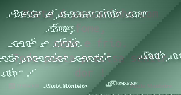 Poeta é passarinho com fome, sede e frio. Todo poeta precisa sentir dor !... Frase de Paula Monteiro.