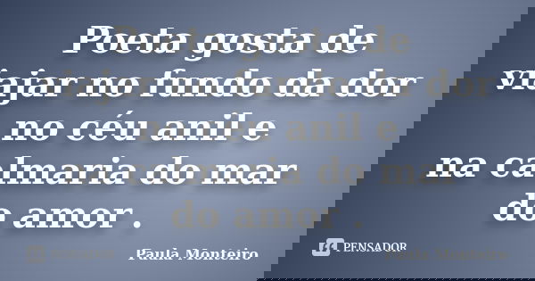 Poeta gosta de viajar no fundo da dor no céu anil e na calmaria do mar do amor .... Frase de Paula Monteiro.