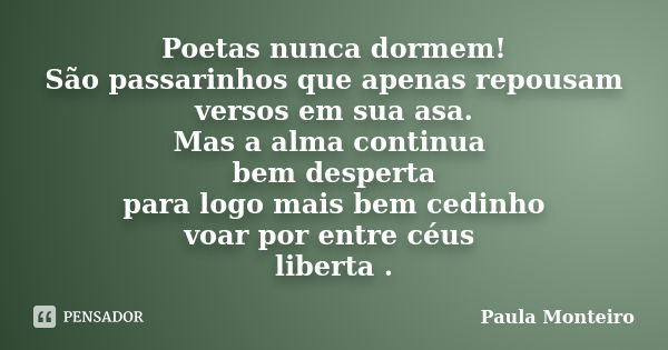 Poetas nunca dormem! São passarinhos que apenas repousam versos em sua asa. Mas a alma continua bem desperta para logo mais bem cedinho voar por entre céus libe... Frase de Paula Monteiro.