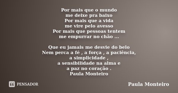 Por mais que o mundo me deixe pra baixo Por mais que a vida me vire pelo avesso Por mais que pessoas tentem me empurrar no chão ... Que eu jamais me desvie do b... Frase de Paula Monteiro.