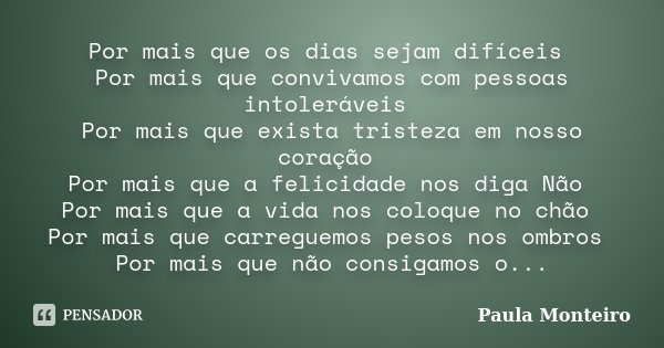 Por mais que os dias sejam difíceis Por mais que convivamos com pessoas intoleráveis Por mais que exista tristeza em nosso coração Por mais que a felicidade nos... Frase de Paula Monteiro.