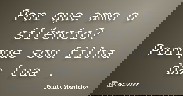 Por que amo o silêncio? Porque sou filha da lua .... Frase de Paula Monteiro.