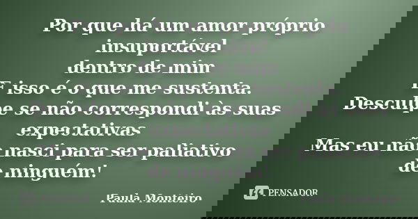 Por que há um amor próprio insuportável dentro de mim E isso é o que me sustenta. Desculpe se não correspondi às suas expectativas Mas eu não nasci para ser pal... Frase de Paula Monteiro.