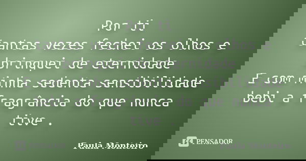 Por ti tantas vezes fechei os olhos e brinquei de eternidade E com minha sedenta sensibilidade bebi a fragrância do que nunca tive .... Frase de Paula Monteiro.