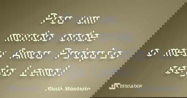 Por um mundo onde o meu Amor Próprio seja Lema!... Frase de Paula Monteiro.