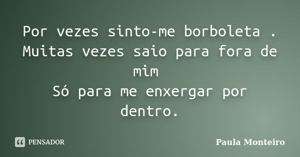 Por vezes sinto-me borboleta . Muitas vezes saio para fora de mim Só para me enxergar por dentro.... Frase de Paula Monteiro.