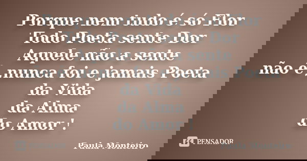 Porque nem tudo é só Flor Todo Poeta sente Dor Aquele não a sente não é ,nunca foi e jamais Poeta da Vida da Alma do Amor !... Frase de Paula Monteiro.
