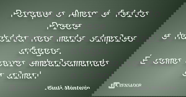 Porque o Amor é feito Prece e habita nos mais simples afagos. É como ouro embalsamando a alma!... Frase de Paula Monteiro.