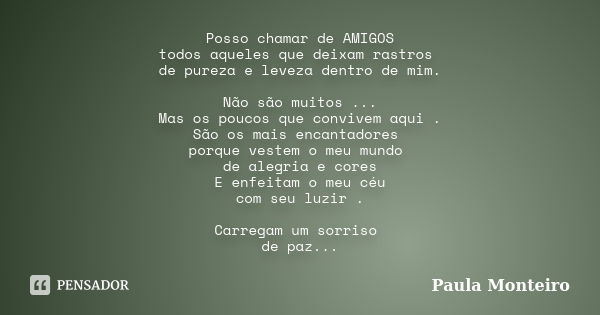 Posso chamar de AMIGOS todos aqueles que deixam rastros de pureza e leveza dentro de mim. Não são muitos ... Mas os poucos que convivem aqui . São os mais encan... Frase de Paula Monteiro.