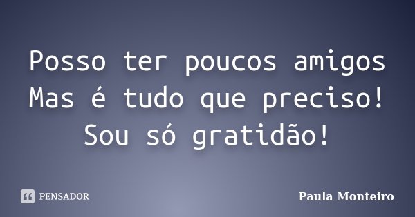 Posso ter poucos amigos Mas é tudo que preciso! Sou só gratidão!... Frase de Paula Monteiro.