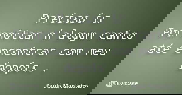 Preciso ir Pernoitar n'algum canto até encontrar com meu depois .... Frase de Paula Monteiro.