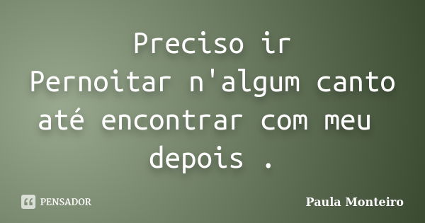 Preciso ir Pernoitar n'algum canto até encontrar com meu depois .... Frase de Paula Monteiro.